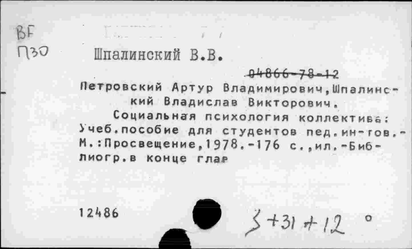 ﻿Шпалинский В.В.
Петровский Артур Владимирович,Шпалинс кий Владислав Викторович.
Социальная психология коллектива; ^чеб.пособие для студентов пед.ин-гов И.:Просвещение, 1978.-176 с.,ил.-Биб-лиогр.в конце глае
12^86
°